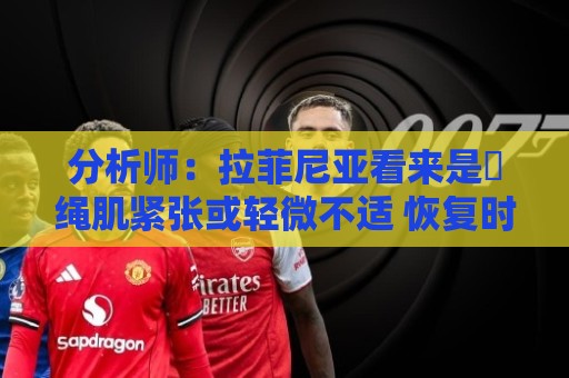 分析师：拉菲尼亚看来是腘绳肌紧张或轻微不适 恢复时间或少于1周