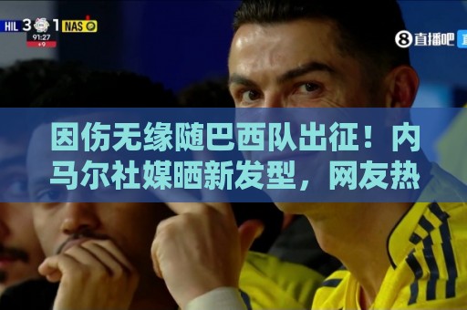 因伤无缘随巴西队出征！内马尔社媒晒新发型，网友热评P图抢镜