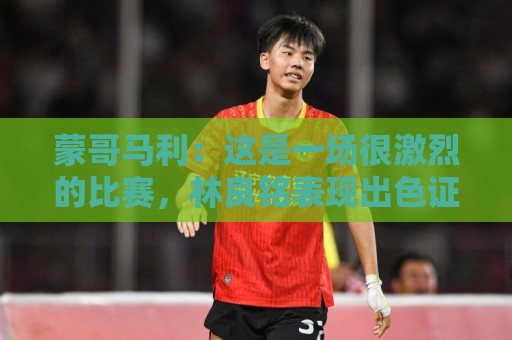 蒙哥马利：这是一场很激烈的比赛，林良铭表现出色证明了自己