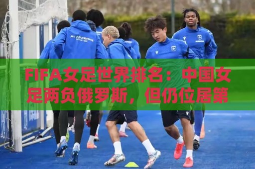 FIFA女足世界排名：中国女足两负俄罗斯，但仍位居第16位