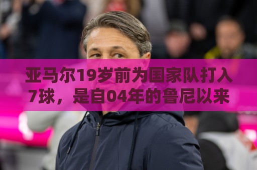 亚马尔19岁前为国家队打入7球，是自04年的鲁尼以来首人