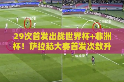 29次首发出战世界杯+非洲杯！萨拉赫大赛首发次数升至队史第一