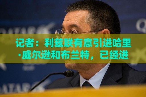 记者：利兹联有意引进哈里·威尔逊和布兰特，已经进行了初步接触