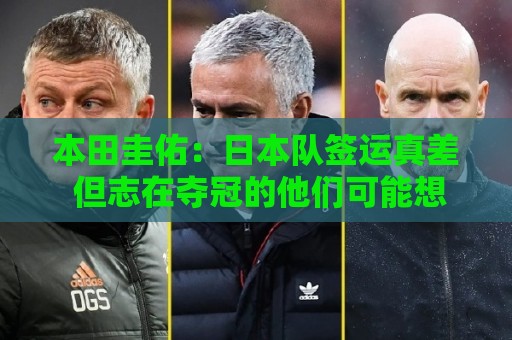 本田圭佑：日本队签运真差 但志在夺冠的他们可能想踢巴西或法国