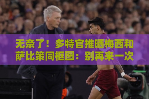 无奈了！多特官推晒梅西和萨比策同框图：别再来一次了