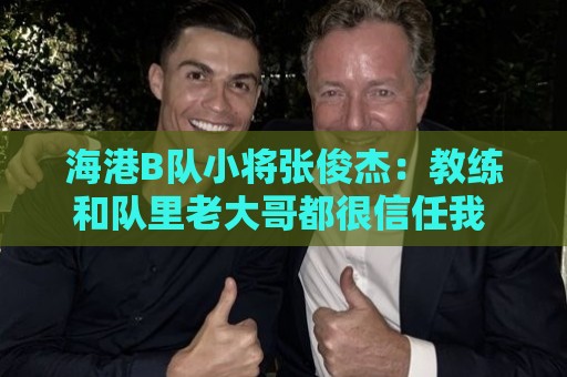 海港B队小将张俊杰：教练和队里老大哥都很信任我 还需提升自己