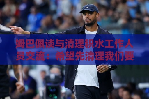姆巴佩谈与清理积水工作人员交流：希望先清理我们要进攻的那一端