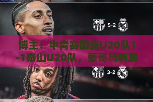博主:中青赛国安U20队1-1泰山U20队,蒙哥马利现场观战 博主:中青赛国安U20队1-1泰山U20队,蒙哥马利现场观战