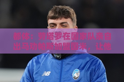 都体:劳塔罗在国家队亲自出马劝帕斯加盟国米,让他抓住这个机会 都体:劳塔罗在国家队亲自出马劝帕斯加盟国米,让他抓住这个机会