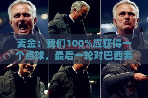 麦金：我们100%应获得一个点球，最后一轮对巴西要主动进攻并施压