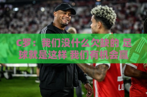 C罗：我们没什么欠缺的 足球就是这样 我们有机会赢同样也可能输
