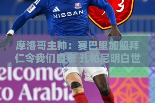 摩洛哥主帅：赛巴里加盟拜仁令我们自豪 孔帕尼明白世界杯最重要