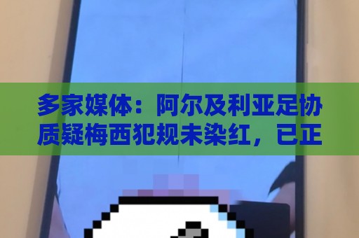 多家媒体：阿尔及利亚足协质疑梅西犯规未染红，已正式向FIFA申诉