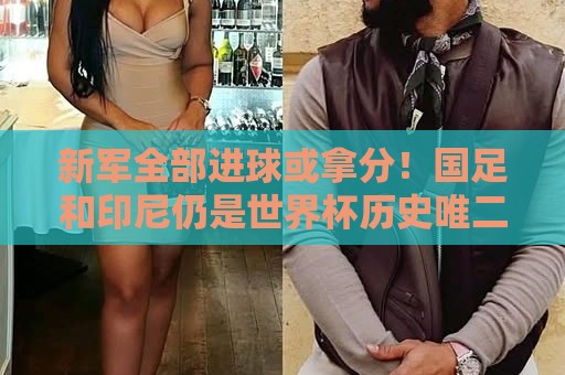 新军全部进球或拿分！国足和印尼仍是世界杯历史唯二0球0分参赛队