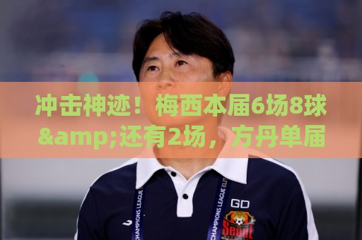 冲击神迹！梅西本届6场8球&还有2场，方丹单届13球纪录已尘封68年