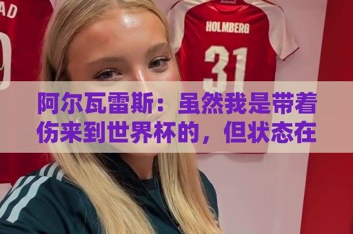 阿尔瓦雷斯：虽然我是带着伤来到世界杯的，但状态在逐渐恢复