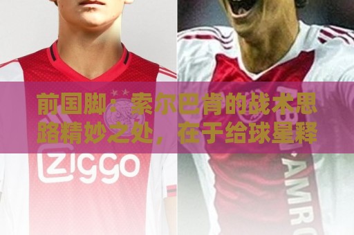 前国脚：索尔巴肯的战术思路精妙之处，在于给球星释放天赋的空间