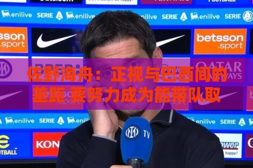佐野海舟：正视与巴西间的差距 要努力成为能带队取胜的核心球员