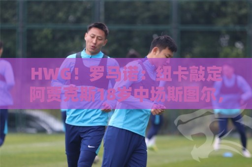 HWG！罗马诺：纽卡敲定阿贾克斯18岁中场斯图尔，总价超2500万欧