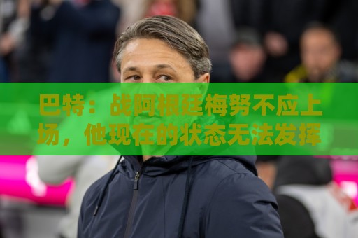 巴特：战阿根廷梅努不应上场，他现在的状态无法发挥出应有的水平