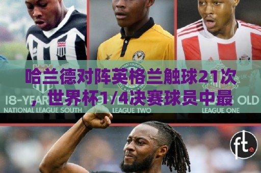 哈兰德对阵英格兰触球21次，世界杯1/4决赛球员中最少