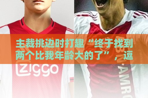 主裁挑边时打趣“终于找到两个比我年龄大的了”，逗笑C罗、魔笛