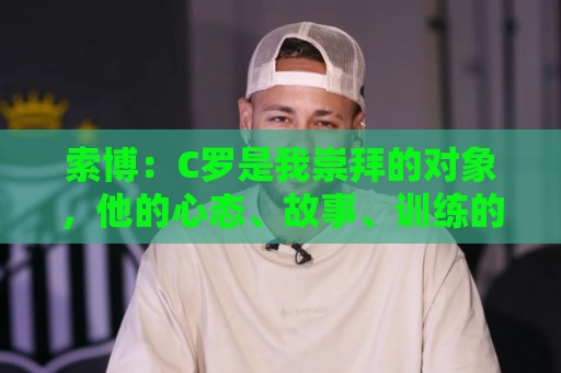 索博：C罗是我崇拜的对象，他的心态、故事、训练的视频激励着我