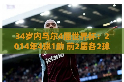 34岁内马尔4届世界杯：2014年4球1助 前2届各2球1助攻 本届1球
