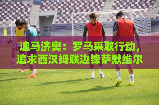 迪马济奥：罗马采取行动，追求西汉姆联边锋萨默维尔