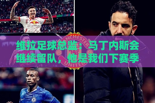 维拉足球总监：马丁内斯会继续留队，他是我们下赛季不可或缺的