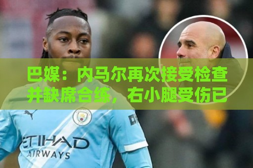 巴媒：内马尔再次接受检查并缺席合练，右小腿受伤已缺阵近1个月
