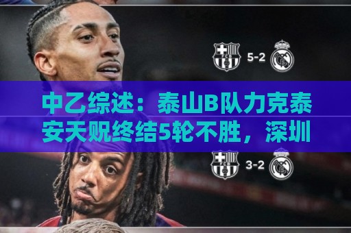 中乙综述：泰山B队力克泰安天贶终结5轮不胜，深圳2028升南区第四