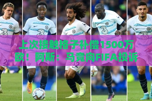 上次接触格子补偿1500万欧！阿斯：马竞向FIFA投诉巴萨接触小蜘蛛