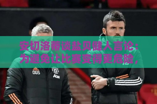 安切洛蒂谈盐贝健人言论：为避免让比赛变得更危险，不作任何评论