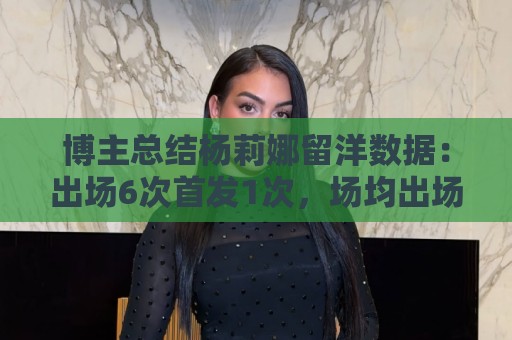 博主总结杨莉娜留洋数据：出场6次首发1次，场均出场21分钟