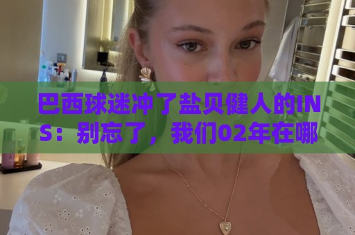 巴西球迷冲了盐贝健人的INS：别忘了，我们02年在哪里夺冠？