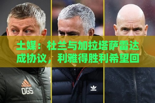 土媒：杜兰与加拉塔萨雷达成协议，利雅得胜利希望回收部分资金