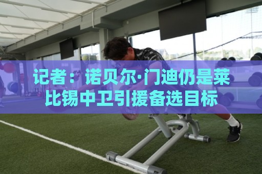 记者：诺贝尔·门迪仍是莱比锡中卫引援备选目标