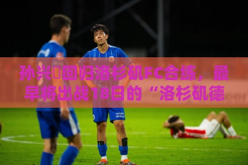 孙兴慜回归洛杉矶FC合练，最早将出战18日的“洛杉矶德比”战