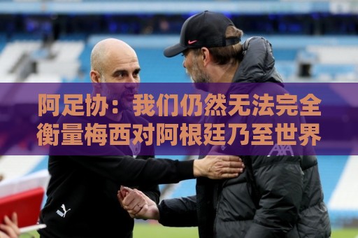阿足协：我们仍然无法完全衡量梅西对阿根廷乃至世界足坛的意义