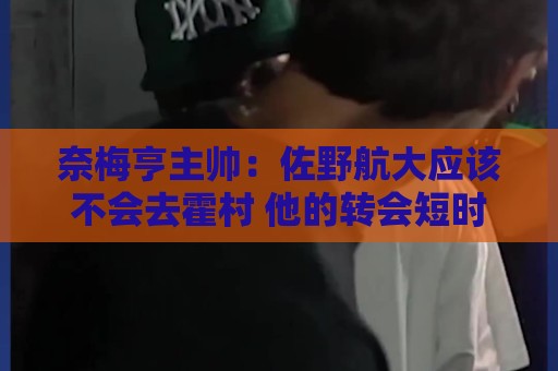 奈梅亨主帅：佐野航大应该不会去霍村 他的转会短时间内难解决