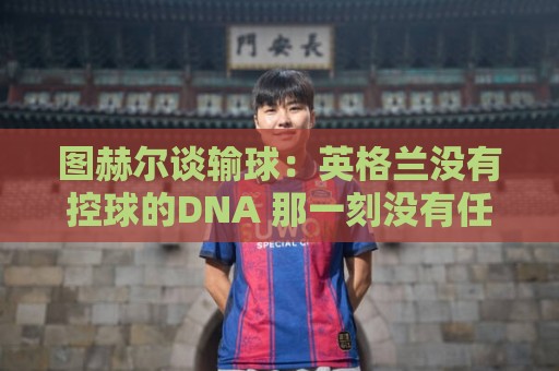 图赫尔谈输球：英格兰没有控球的DNA 那一刻没有任何体系能帮我们