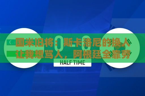 国米旧将:斯卡洛尼的换人让我想骂人,阿根廷全靠劳塔罗才进决赛 国米旧将:斯卡洛尼的换人让我想骂人,阿根廷全靠劳塔罗才进决赛