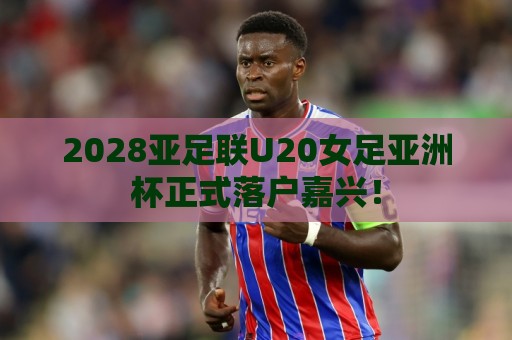 2028亚足联U20女足亚洲杯正式落户嘉兴! 2028亚足联U20女足亚洲杯正式落户嘉兴!