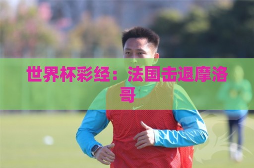 世界杯彩经：法国击退摩洛哥