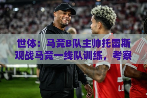 世体：马竞B队主帅托雷斯观战马竞一线队训练，考察两名B队新援