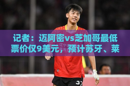 记者：迈阿密vs芝加哥最低票价仅9美元，预计苏牙、莱万将出战