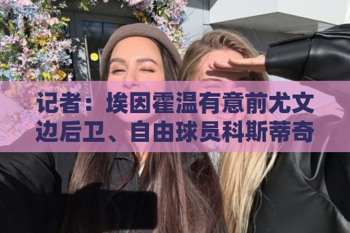 记者：埃因霍温有意前尤文边后卫、自由球员科斯蒂奇
