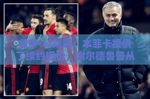 鲁伊·科斯塔：本菲卡提供了续约报价，谢尔德鲁普从未表态想离队