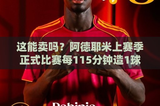 这能卖吗？阿德耶米上赛季正式比赛每115分钟造1球，多特队内最佳